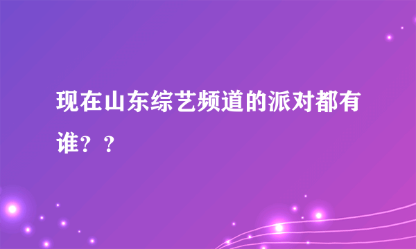 现在山东综艺频道的派对都有谁？？