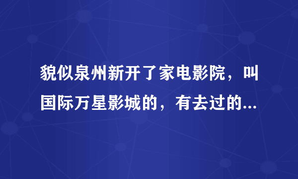 貌似泉州新开了家电影院，叫国际万星影城的，有去过的人知道怎么样吗？？？？