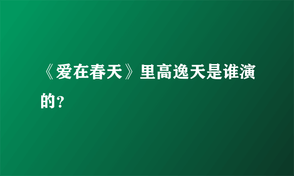 《爱在春天》里高逸天是谁演的？