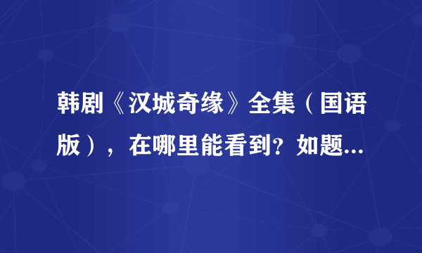 韩剧《汉城奇缘》全集（国语版），在哪里能看到？如题 谢谢了