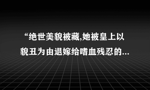 “绝世美貌被藏,她被皇上以貌丑为由退嫁给嗜血残忍的二王爷”来自哪本小说