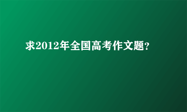 求2012年全国高考作文题？