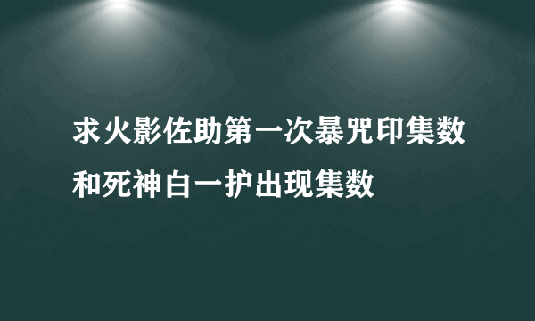 求火影佐助第一次暴咒印集数和死神白一护出现集数