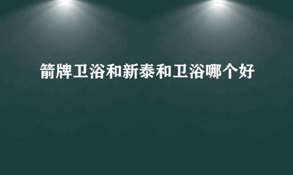 箭牌卫浴和新泰和卫浴哪个好