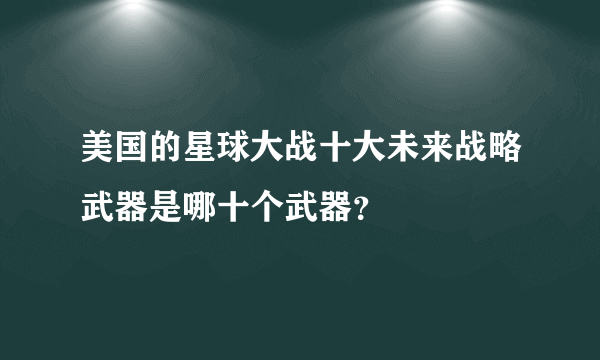 美国的星球大战十大未来战略武器是哪十个武器？