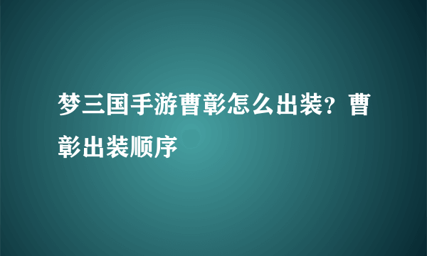 梦三国手游曹彰怎么出装？曹彰出装顺序