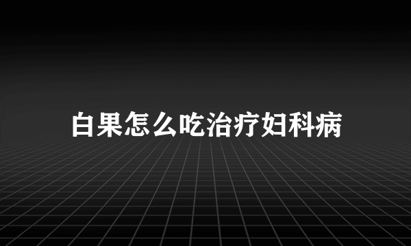 白果怎么吃治疗妇科病