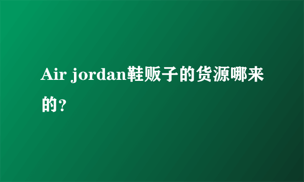 Air jordan鞋贩子的货源哪来的？