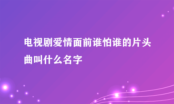 电视剧爱情面前谁怕谁的片头曲叫什么名字