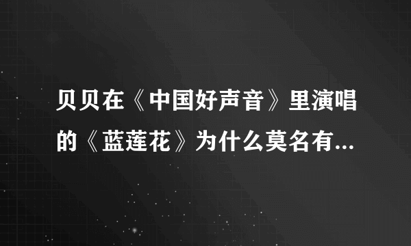 贝贝在《中国好声音》里演唱的《蓝莲花》为什么莫名有种蓝井艾露的既视感。。。