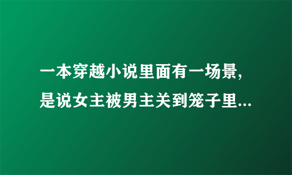 一本穿越小说里面有一场景,是说女主被男主关到笼子里跟动物生死搏斗，是想试探她的身份，男主很残暴女主杀