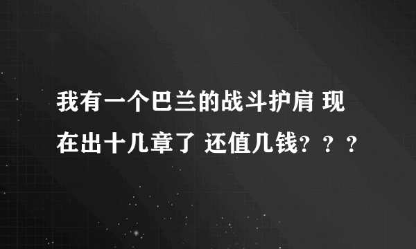 我有一个巴兰的战斗护肩 现在出十几章了 还值几钱？？？