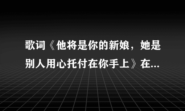 歌词《他将是你的新娘，她是别人用心托付在你手上》在那首歌曲里