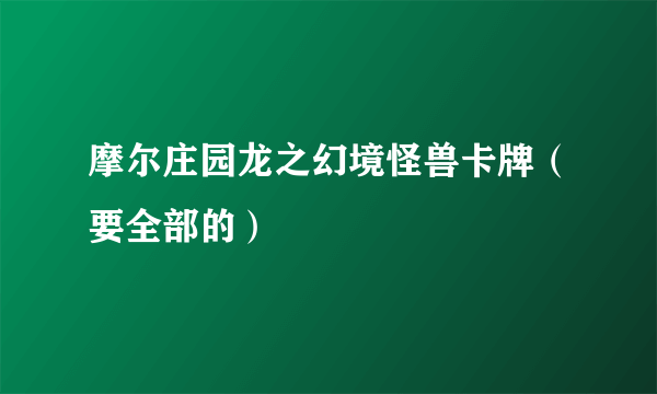 摩尔庄园龙之幻境怪兽卡牌（要全部的）