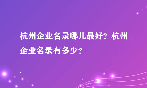 杭州企业名录哪儿最好？杭州企业名录有多少？