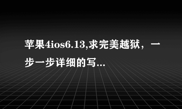 苹果4ios6.13,求完美越狱，一步一步详细的写清楚，如果能越狱成功，悬赏绝对给。