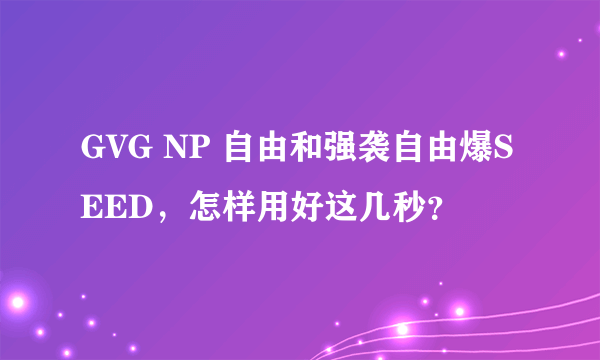 GVG NP 自由和强袭自由爆SEED，怎样用好这几秒？