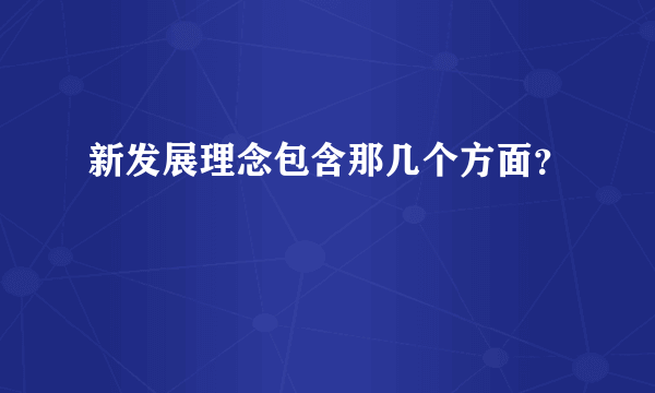 新发展理念包含那几个方面？