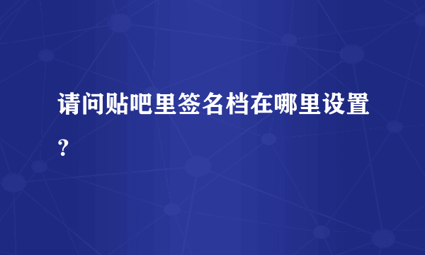 请问贴吧里签名档在哪里设置？