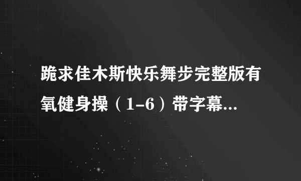 跪求佳木斯快乐舞步完整版有氧健身操（1-6）带字幕视频，万分感谢。