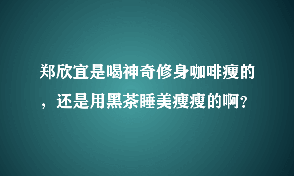 郑欣宜是喝神奇修身咖啡瘦的，还是用黑茶睡美瘦瘦的啊？