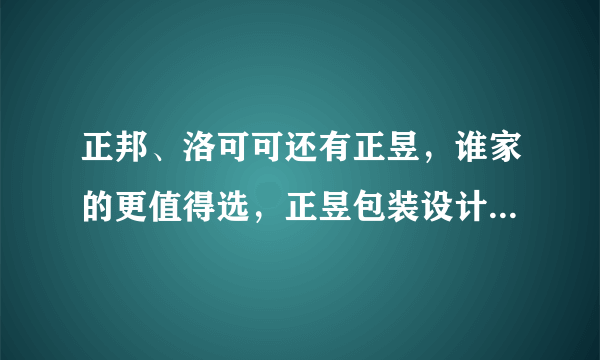 正邦、洛可可还有正昱，谁家的更值得选，正昱包装设计水平怎样？