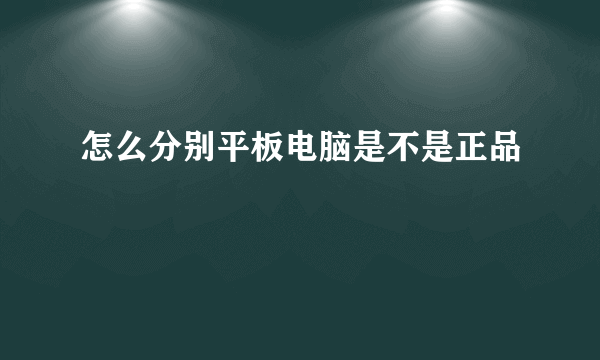 怎么分别平板电脑是不是正品