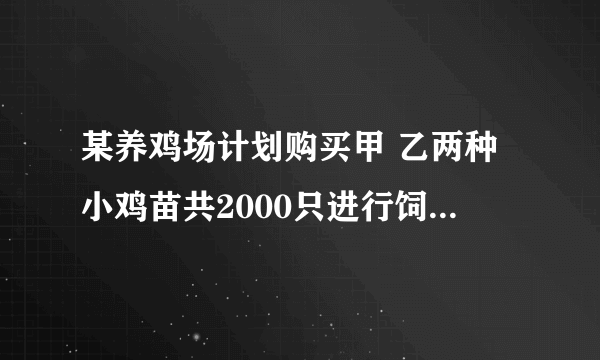 某养鸡场计划购买甲 乙两种小鸡苗共2000只进行饲养，已知甲种小鸡苗每只2元，乙种小鸡苗每只3元 1. 若购买