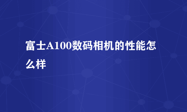 富士A100数码相机的性能怎么样