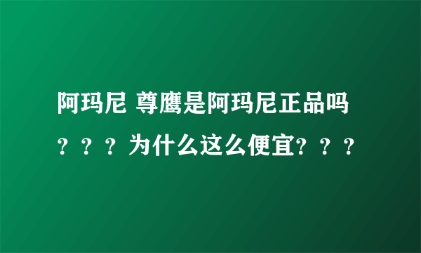 阿玛尼 尊鹰是阿玛尼正品吗？？？为什么这么便宜？？？