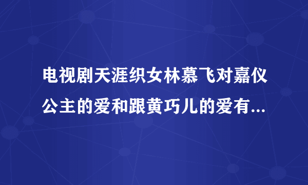 电视剧天涯织女林慕飞对嘉仪公主的爱和跟黄巧儿的爱有什么区别?