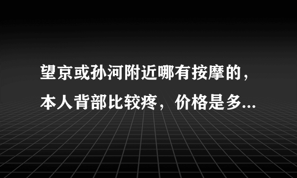 望京或孙河附近哪有按摩的，本人背部比较疼，价格是多少，帮忙推荐下