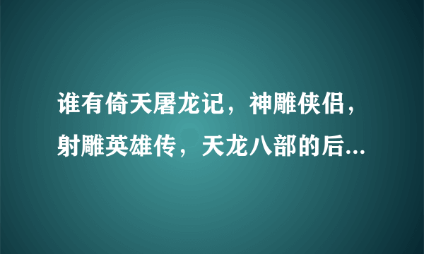 谁有倚天屠龙记，神雕侠侣，射雕英雄传，天龙八部的后宫完结小说啊 多的还多给分