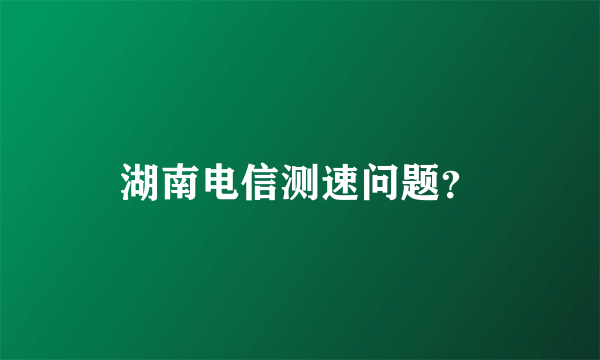 湖南电信测速问题？