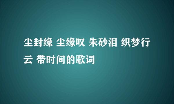 尘封缘 尘缘叹 朱砂泪 织梦行云 带时间的歌词