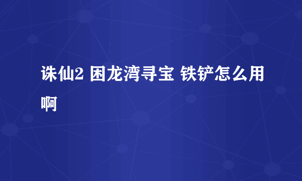 诛仙2 困龙湾寻宝 铁铲怎么用啊