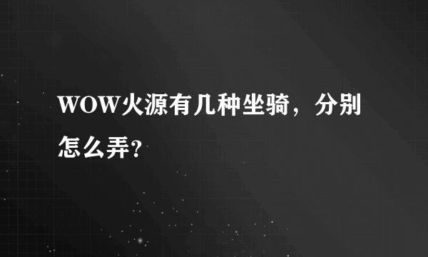 WOW火源有几种坐骑，分别怎么弄？