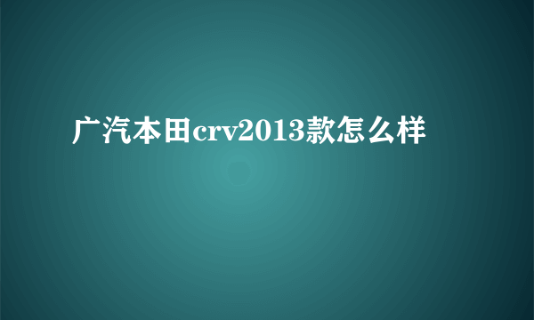 广汽本田crv2013款怎么样