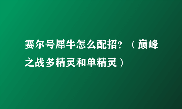 赛尔号犀牛怎么配招？（巅峰之战多精灵和单精灵）