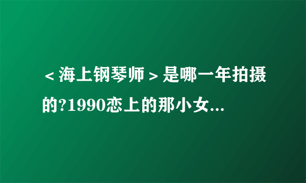 ＜海上钢琴师＞是哪一年拍摄的?1990恋上的那小女孩叫什么名字?