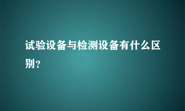 试验设备与检测设备有什么区别？