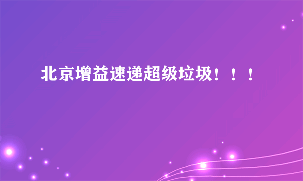 北京增益速递超级垃圾！！！