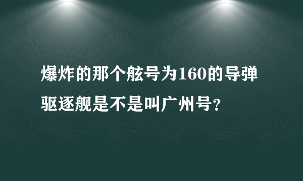 爆炸的那个舷号为160的导弹驱逐舰是不是叫广州号？