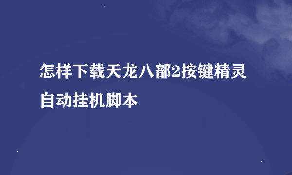 怎样下载天龙八部2按键精灵自动挂机脚本