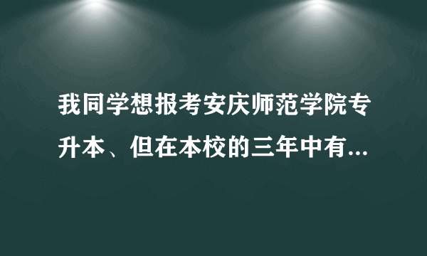 我同学想报考安庆师范学院专升本、但在本校的三年中有一门考试挂过科请问还有资格报考该校吗？