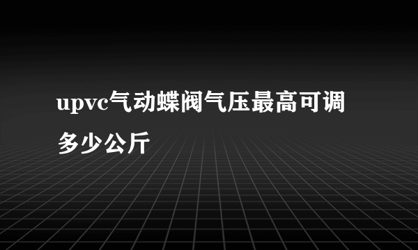 upvc气动蝶阀气压最高可调多少公斤