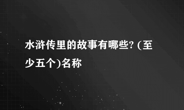 水浒传里的故事有哪些? (至少五个)名称