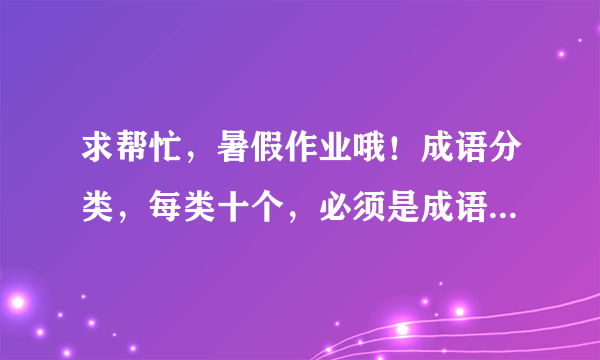 求帮忙，暑假作业哦！成语分类，每类十个，必须是成语，加意思，范围：新华成语词典，谢谢