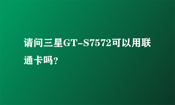 请问三星GT-S7572可以用联通卡吗？