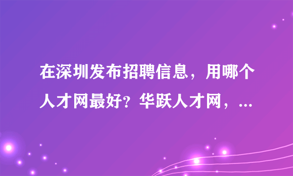 在深圳发布招聘信息，用哪个人才网最好？华跃人才网，前程无忧，智联招聘哪个好？